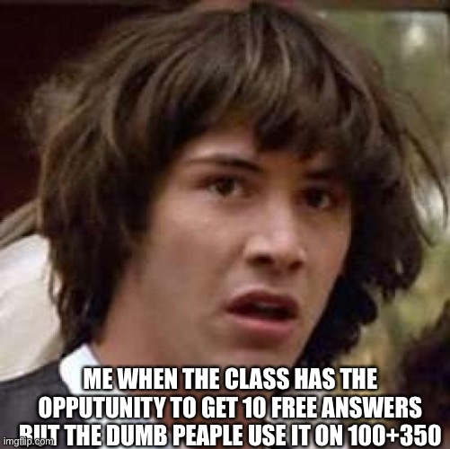 Why | ME WHEN THE CLASS HAS THE OPPUTUNITY TO GET 10 FREE ANSWERS BUT THE DUMB PEAPLE USE IT ON 100+350 | image tagged in memes,conspiracy keanu | made w/ Imgflip meme maker