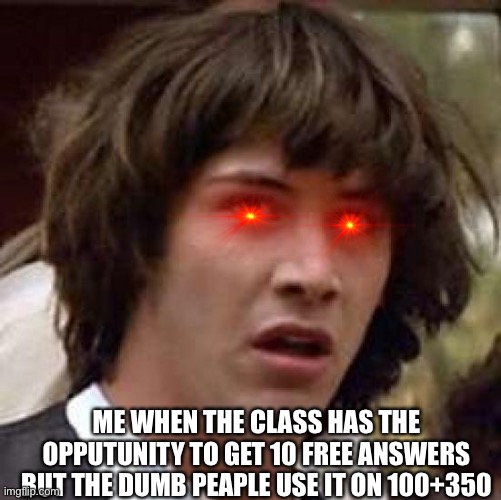 Hola only peaple in school will understand | ME WHEN THE CLASS HAS THE OPPUTUNITY TO GET 10 FREE ANSWERS BUT THE DUMB PEAPLE USE IT ON 100+350 | image tagged in memes,conspiracy keanu,oh god why | made w/ Imgflip meme maker