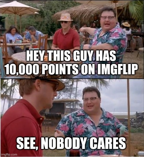 See Nobody Cares Meme | HEY THIS GUY HAS 10,000 POINTS ON IMGFLIP; SEE, NOBODY CARES | image tagged in memes,see nobody cares | made w/ Imgflip meme maker