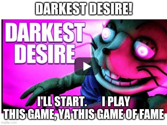 I memorized this song. | DARKEST DESIRE! I'LL START.       I PLAY THIS GAME, YA THIS GAME OF FAME | made w/ Imgflip meme maker