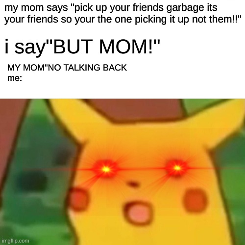 Surprised Pikachu | my mom says "pick up your friends garbage its your friends so your the one picking it up not them!!"; i say"BUT MOM!"; MY MOM"NO TALKING BACK 

me: | image tagged in memes,surprised pikachu | made w/ Imgflip meme maker