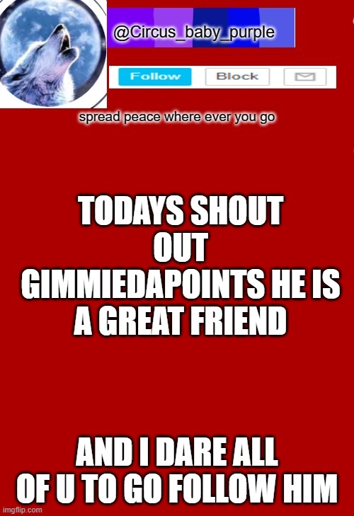 TODAYS SHOUT OUT GIMMIEDAPOINTS HE IS A GREAT FRIEND; AND I DARE ALL OF U TO GO FOLLOW HIM | made w/ Imgflip meme maker