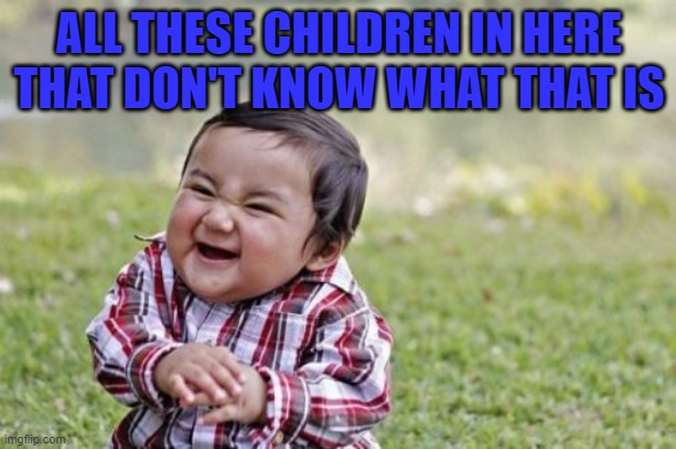 Evil Toddler Meme | ALL THESE CHILDREN IN HERE THAT DON'T KNOW WHAT THAT IS | image tagged in memes,evil toddler | made w/ Imgflip meme maker