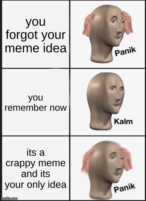 Panik Kalm Panik | you forgot your meme idea; you remember now; its a crappy meme and its your only idea | image tagged in memes,panik kalm panik | made w/ Imgflip meme maker