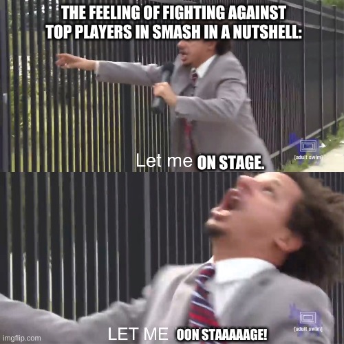let me in | THE FEELING OF FIGHTING AGAINST TOP PLAYERS IN SMASH IN A NUTSHELL:; ON STAGE. OON STAAAAAGE! | image tagged in let me in | made w/ Imgflip meme maker
