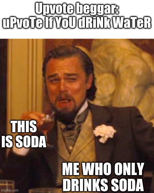 Laughing Leo Meme | Upvote beggar: uPvoTe If YoU dRiNk WaTeR; THIS IS SODA; ME WHO ONLY DRINKS SODA | image tagged in memes,laughing leo | made w/ Imgflip meme maker