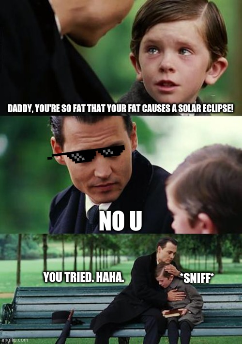 XD |  DADDY, YOU'RE SO FAT THAT YOUR FAT CAUSES A SOLAR ECLIPSE! NO U; *SNIFF*; YOU TRIED. HAHA. | image tagged in memes,finding neverland,oooohhhh | made w/ Imgflip meme maker