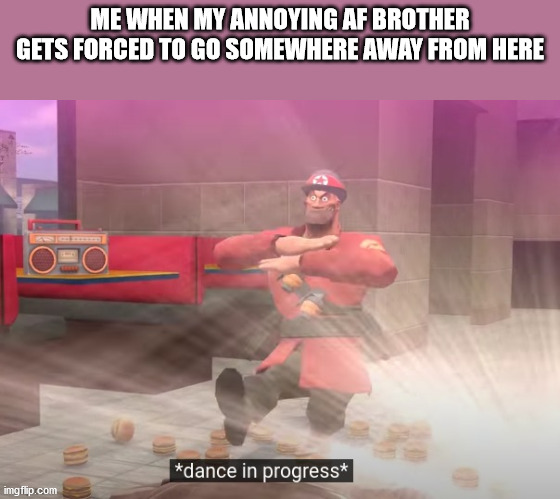  ME WHEN MY ANNOYING AF BROTHER GETS FORCED TO GO SOMEWHERE AWAY FROM HERE | image tagged in dance in progress | made w/ Imgflip meme maker