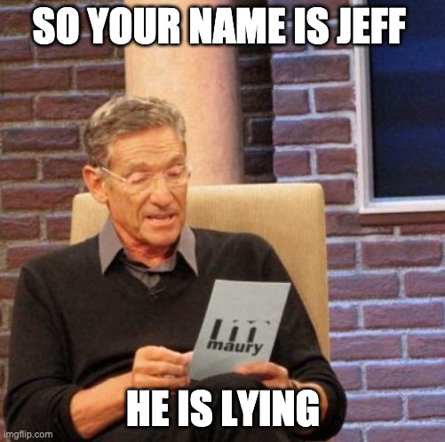 Maury Lie Detector Meme | SO YOUR NAME IS JEFF; HE IS LYING | image tagged in memes,maury lie detector | made w/ Imgflip meme maker