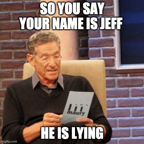 Maury Lie Detector Meme | SO YOU SAY YOUR NAME IS JEFF; HE IS LYING | image tagged in memes,maury lie detector | made w/ Imgflip meme maker