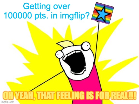 Gotten over 100000 points, yea! | Getting over 100000 pts. in imgflip? OH YEAH, THAT FEELING IS FOR REAL!!! | image tagged in yeah,icon,meanwhile on imgflip,imgflip points,just for fun,memes | made w/ Imgflip meme maker