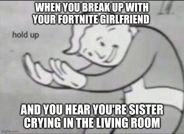 HUH?! | WHEN YOU BREAK UP WITH YOUR FORTNITE GIRLFRIEND; AND YOU HEAR YOU'RE SISTER CRYING IN THE LIVING ROOM | image tagged in fallout hold up,fortnite meme | made w/ Imgflip meme maker