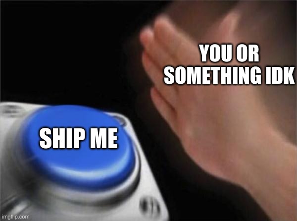 bio in description | YOU OR SOMETHING IDK; SHIP ME | image tagged in memes,blank nut button,single | made w/ Imgflip meme maker
