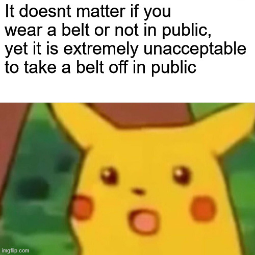 Surprised Pikachu Meme | It doesnt matter if you wear a belt or not in public, yet it is extremely unacceptable to take a belt off in public | image tagged in memes,surprised pikachu | made w/ Imgflip meme maker
