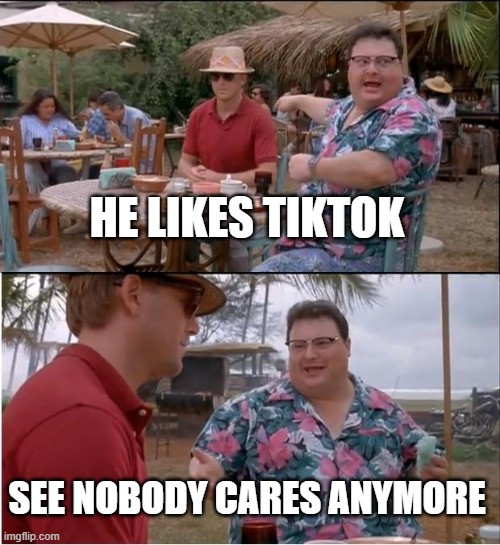 does anyone like tiktok anymore? | HE LIKES TIKTOK; SEE NOBODY CARES ANYMORE | image tagged in memes,see nobody cares,tiktok sucks | made w/ Imgflip meme maker