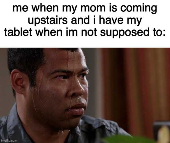 sweating bullets | me when my mom is coming upstairs and i have my tablet when im not supposed to: | image tagged in sweating bullets,parents,moms,video games,funny memes | made w/ Imgflip meme maker