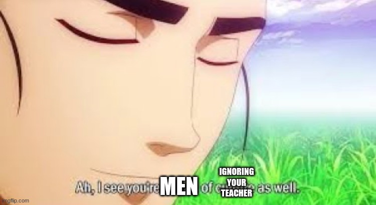 Ah i see your a man of culture as well | IGNORING YOUR TEACHER MEN | image tagged in ah i see your a man of culture as well | made w/ Imgflip meme maker