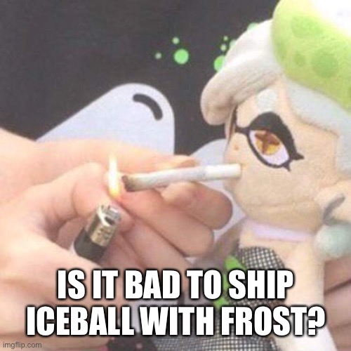Cuz they both have ice powers and such.. | IS IT BAD TO SHIP ICEBALL WITH FROST? | image tagged in marie plush smoking | made w/ Imgflip meme maker