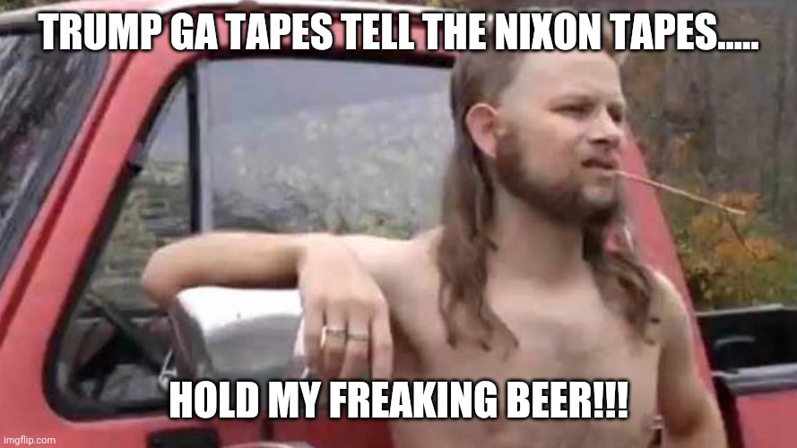 Hold my beer | TRUMP GA TAPES TELL THE NIXON TAPES..... HOLD MY FREAKING BEER!!! | image tagged in trump tantrum,trump supporters,donald trump,maga,voter fraud,election fraud | made w/ Imgflip meme maker