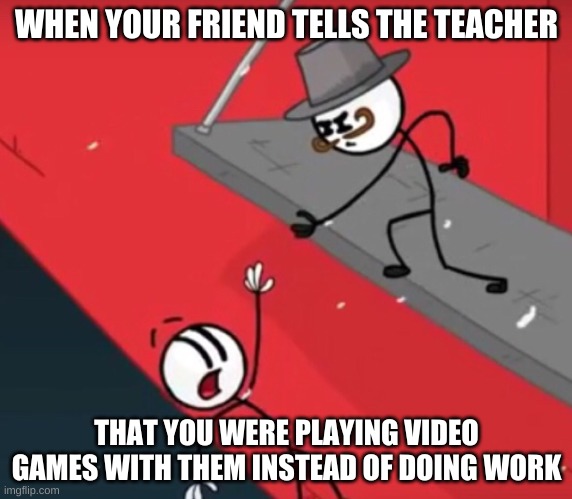the betrayal... | WHEN YOUR FRIEND TELLS THE TEACHER; THAT YOU WERE PLAYING VIDEO GAMES WITH THEM INSTEAD OF DOING WORK | image tagged in henry stickmin the betrayed | made w/ Imgflip meme maker