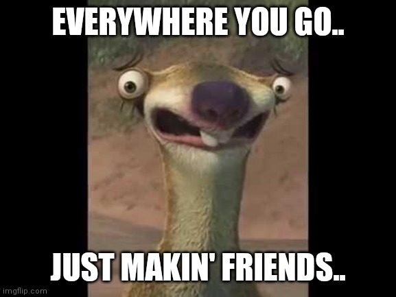 Sid the sloth | EVERYWHERE YOU GO.. JUST MAKIN' FRIENDS.. | image tagged in sid the sloth | made w/ Imgflip meme maker