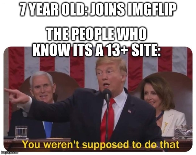 but y tho | 7 YEAR OLD: JOINS IMGFLIP; THE PEOPLE WHO KNOW ITS A 13+ SITE: | image tagged in you weren't supposed to do that,memes,imgflip users | made w/ Imgflip meme maker