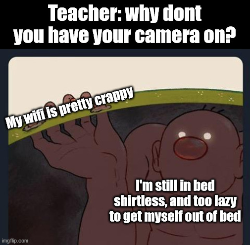 based off of something that happened just now | Teacher: why dont you have your camera on? My wifi is pretty crappy; I'm still in bed shirtless, and too lazy to get myself out of bed | image tagged in big diglett underground | made w/ Imgflip meme maker