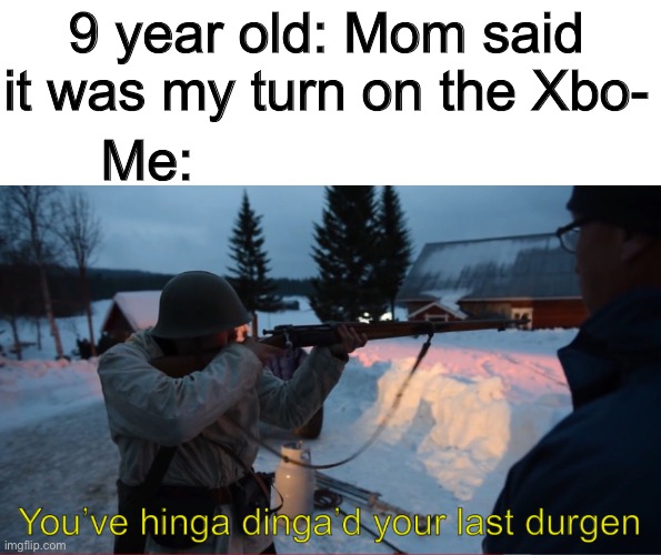 My Xbox is my xbox | 9 year old: Mom said it was my turn on the Xbo-; Me: | image tagged in you ve hinga dinga d your last durgen | made w/ Imgflip meme maker