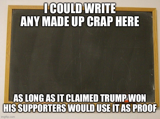 Why? The alternative is admitting they were wrong and hell will freeze over before that happens | I COULD WRITE ANY MADE UP CRAP HERE; AS LONG AS IT CLAIMED TRUMP WON HIS SUPPORTERS WOULD USE IT AS PROOF | image tagged in blank slate | made w/ Imgflip meme maker