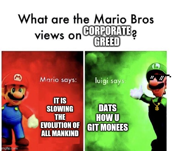 Mario Bros Views | CORPORATE GREED; IT IS SLOWING THE EVOLUTION OF ALL MANKIND; DATS HOW U GIT MONEES | image tagged in mario bros views | made w/ Imgflip meme maker