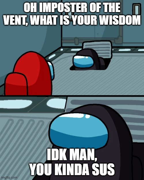 impostor of the vent | OH IMPOSTER OF THE VENT, WHAT IS YOUR WISDOM; IDK MAN, YOU KINDA SUS | image tagged in impostor of the vent | made w/ Imgflip meme maker