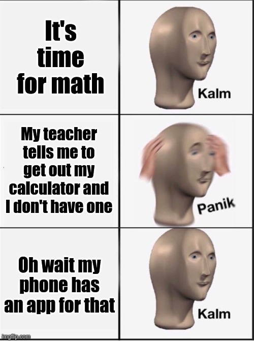 Reverse kalm panik | It's time for math; My teacher tells me to get out my calculator and I don't have one; Oh wait my phone has an app for that | image tagged in reverse kalm panik | made w/ Imgflip meme maker