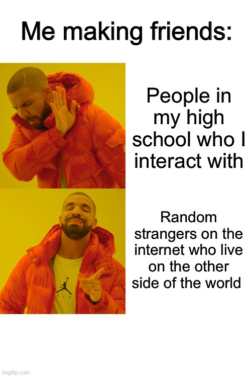 i can make friends :) |  Me making friends:; People in my high school who I interact with; Random strangers on the internet who live on the other side of the world | image tagged in memes,drake hotline bling | made w/ Imgflip meme maker