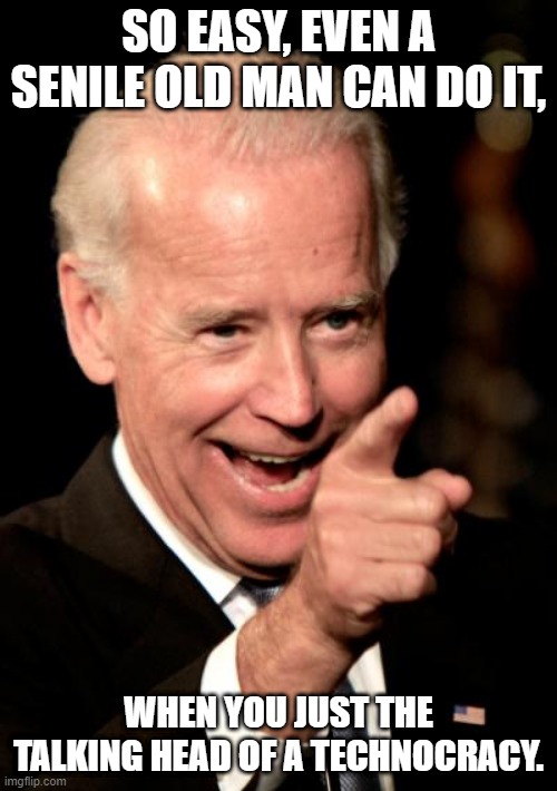 Smilin Biden | SO EASY, EVEN A SENILE OLD MAN CAN DO IT, WHEN YOU JUST THE TALKING HEAD OF A TECHNOCRACY. | image tagged in memes,smilin biden | made w/ Imgflip meme maker