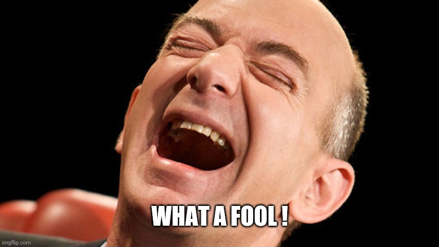 Jeff Bezos laughing hysterically | WHAT A FOOL ! | image tagged in jeff bezos laughing hysterically | made w/ Imgflip meme maker