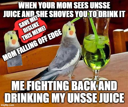 Big Sip | WHEN YOUR MOM SEES UNSSE JUICE AND SHE SHOVES YOU TO DRINK IT; SAVE ME! DISLIKE THIS MEME! MOM FALLING OFF EDGE; ME FIGHTING BACK AND DRINKING MY UNSSE JUICE | image tagged in big sip | made w/ Imgflip meme maker
