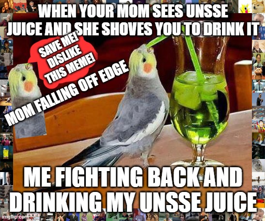 BIG SIP OF UNSEE JUICE | WHEN YOUR MOM SEES UNSSE JUICE AND SHE SHOVES YOU TO DRINK IT; SAVE ME! DISLIKE THIS MEME! MOM FALLING OFF EDGE; ME FIGHTING BACK AND DRINKING MY UNSSE JUICE | image tagged in big sip | made w/ Imgflip meme maker
