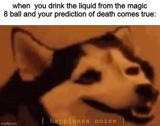 Happiness Noise |  when  you drink the liquid from the magic 8 ball and your prediction of death comes true: | image tagged in happiness noise,funny,memes | made w/ Imgflip meme maker