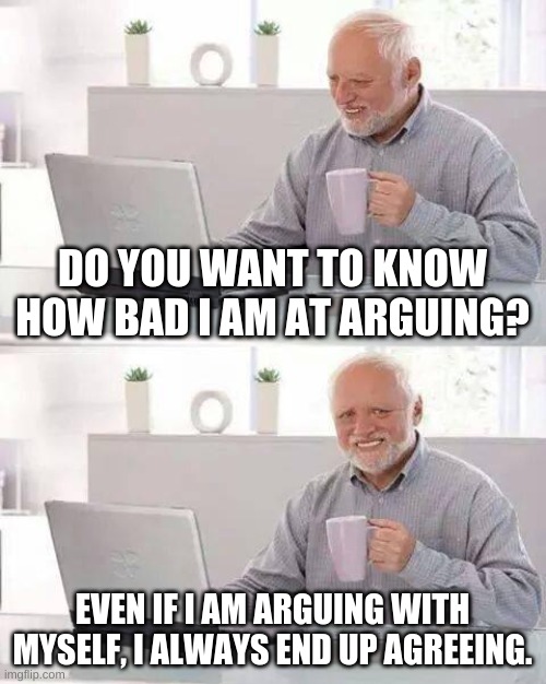 Hide the Pain Harold Meme | DO YOU WANT TO KNOW HOW BAD I AM AT ARGUING? EVEN IF I AM ARGUING WITH MYSELF, I ALWAYS END UP AGREEING. | image tagged in memes,hide the pain harold | made w/ Imgflip meme maker