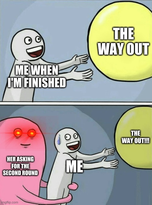 Running Away Balloon | THE WAY OUT; ME WHEN I'M FINISHED; THE WAY OUT!!! HER ASKING FOR THE SECOND ROUND; ME | image tagged in memes,running away balloon | made w/ Imgflip meme maker