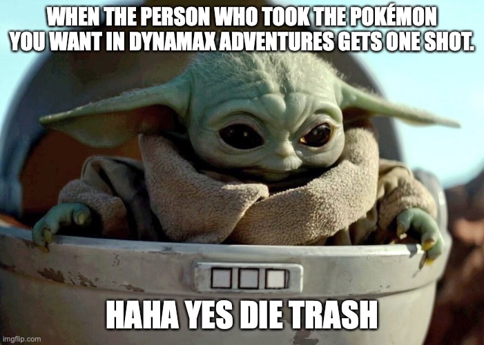 Baby Yoda haha yes | WHEN THE PERSON WHO TOOK THE POKÉMON YOU WANT IN DYNAMAX ADVENTURES GETS ONE SHOT. HAHA YES DIE TRASH | image tagged in baby yoda haha yes | made w/ Imgflip meme maker