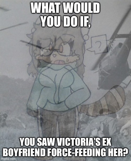 Victoria (Vietnam flashbacks) | WHAT WOULD YOU DO IF, YOU SAW VICTORIA’S EX BOYFRIEND FORCE-FEEDING HER? | image tagged in victoria vietnam flashbacks,oc | made w/ Imgflip meme maker