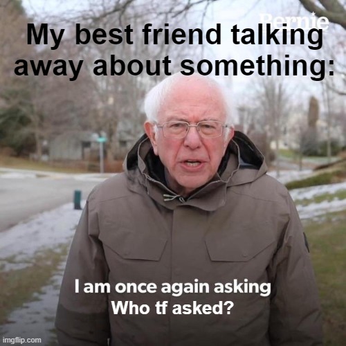 Blabber mouth | My best friend talking away about something:; Who tf asked? | image tagged in memes,bernie i am once again asking for your support | made w/ Imgflip meme maker