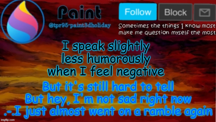 *ramble jamble scramble panble kanble lanble* | I speak slightly less humorously when I feel negative; But it's still hard to tell
But hey, I'm not sad right now
.-.I just almost went on a ramble again | image tagged in paint neon announcement | made w/ Imgflip meme maker