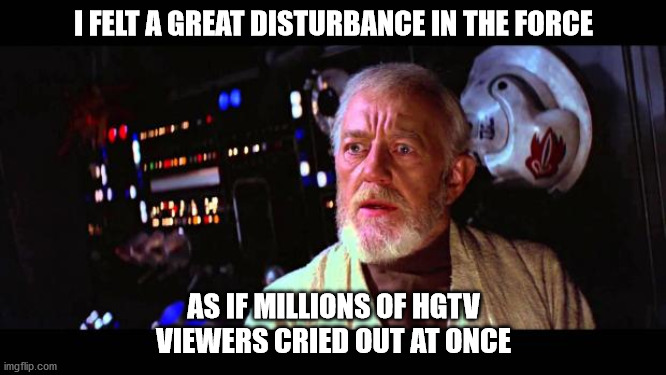 obi wan million voices | I FELT A GREAT DISTURBANCE IN THE FORCE; AS IF MILLIONS OF HGTV VIEWERS CRIED OUT AT ONCE | image tagged in obi wan million voices | made w/ Imgflip meme maker