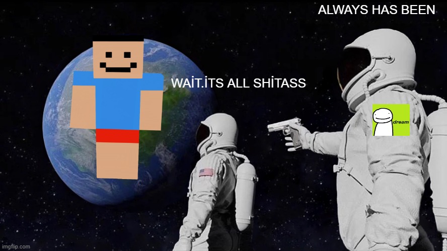 İTS ALWAYS? | ALWAYS HAS BEEN; WAİT.İTS ALL SHİTASS | image tagged in memes,always has been | made w/ Imgflip meme maker