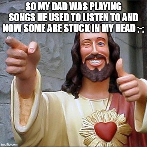 Buddy Christ | SO MY DAD WAS PLAYING SONGS HE USED TO LISTEN TO AND NOW SOME ARE STUCK IN MY HEAD ;-;; NOTHING'S GONNA CHANGE MY LOVE FOR YOU
YOU OUGHTA KNOW BY NOW HOW MUCH I LOVE YOU
ONE THING YOU CAN BE SURE OF
I'LL NEVER ASK FOR MORE THAN YOUR LOVE | image tagged in memes,buddy christ,reeeeeeeeeeee,oh look,deadlocked,is back into my head | made w/ Imgflip meme maker