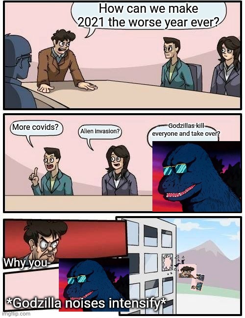 Godzilla boardroom meeting | How can we make 2021 the worse year ever? Godzillas kill everyone and take over? More covids? Alien invasion? Why you-; *Godzilla noises intensify* | image tagged in memes,boardroom meeting suggestion,godzilla,takes over becase reasons,2021 | made w/ Imgflip meme maker