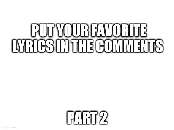 electric bogoloo | PUT YOUR FAVORITE LYRICS IN THE COMMENTS; PART 2 | image tagged in blank white template | made w/ Imgflip meme maker