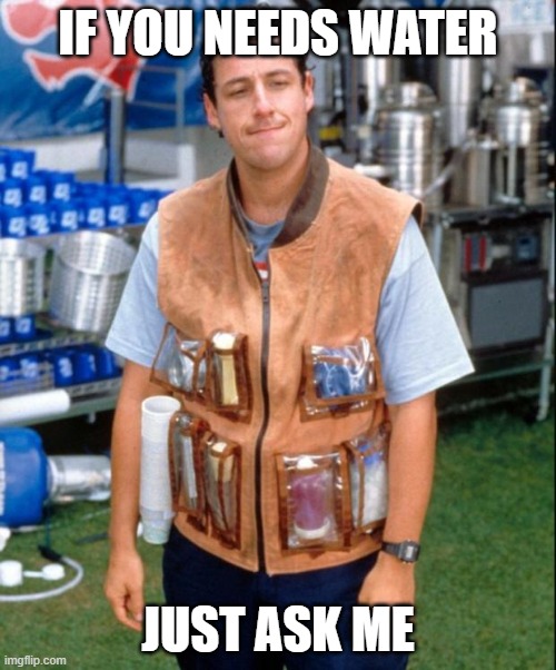 Waterboy | IF YOU NEEDS WATER; JUST ASK ME | image tagged in waterboy | made w/ Imgflip meme maker